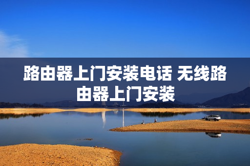 路由器上门安装电话 无线路由器上门安装