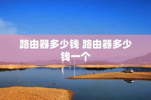 路由器多少钱 路由器多少钱一个