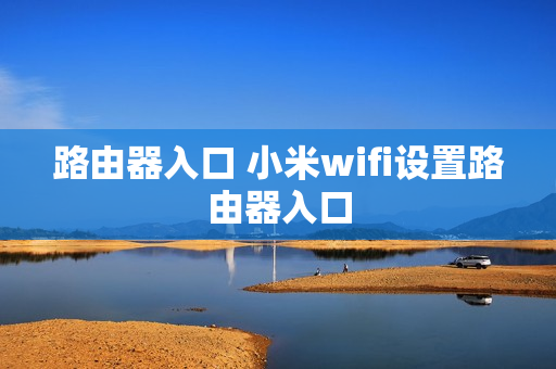 路由器入口 小米wifi设置路由器入口