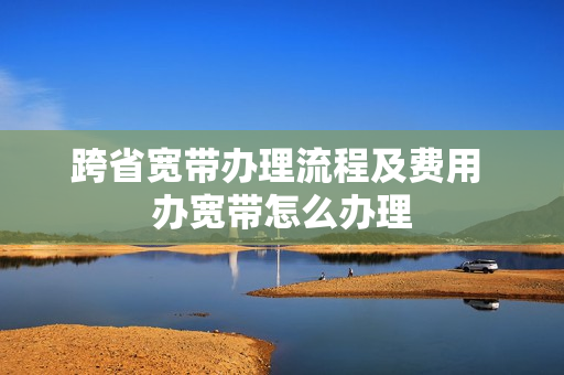 跨省宽带办理流程及费用 办宽带怎么办理