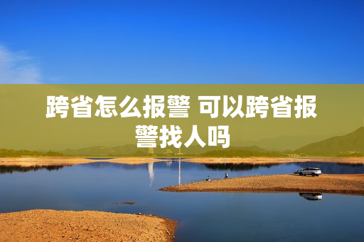 跨省怎么报警 可以跨省报警找人吗