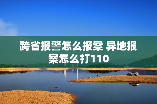 跨省报警怎么报案 异地报案怎么打110