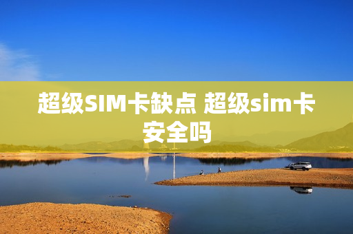 超级SIM卡缺点 超级sim卡安全吗