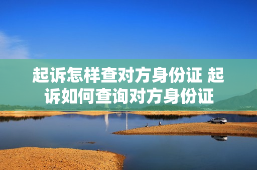 起诉怎样查对方身份证 起诉如何查询对方身份证