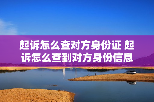 起诉怎么查对方身份证 起诉怎么查到对方身份信息