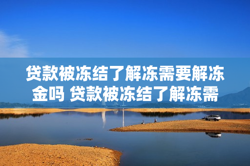 贷款被冻结了解冻需要解冻金吗 贷款被冻结了解冻需要解冻金吗要报警吗