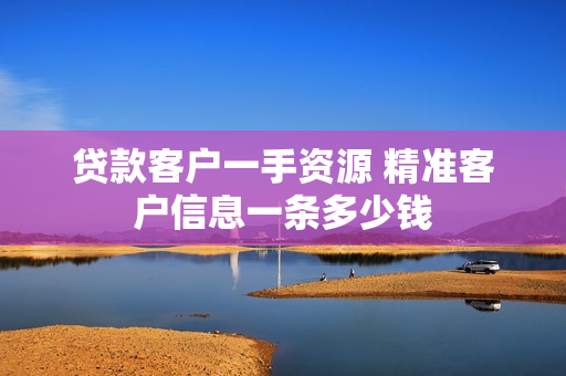贷款客户一手资源 精准客户信息一条多少钱