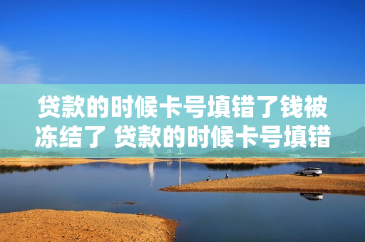 贷款的时候卡号填错了钱被冻结了 贷款的时候卡号填错了钱被冻结了还让我月月还钱