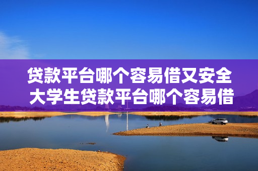 贷款平台哪个容易借又安全 大学生贷款平台哪个容易借又安全