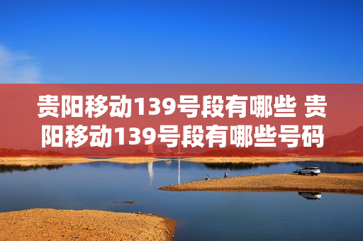 贵阳移动139号段有哪些 贵阳移动139号段有哪些号码