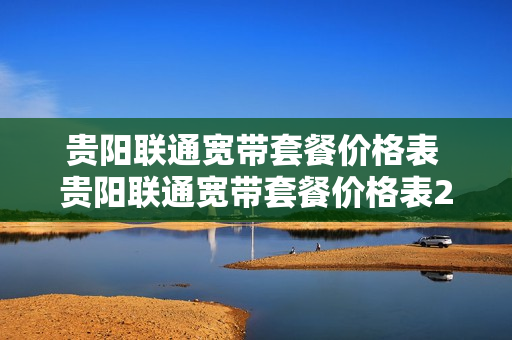 贵阳联通宽带套餐价格表 贵阳联通宽带套餐价格表2020