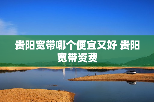 贵阳宽带哪个便宜又好 贵阳宽带资费