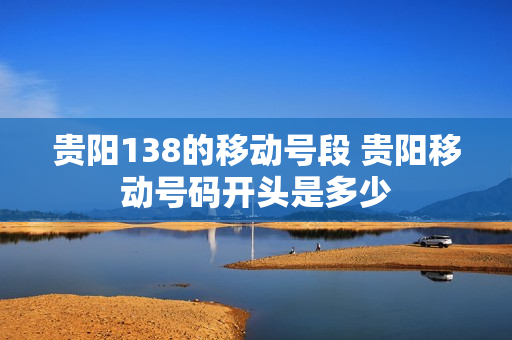贵阳138的移动号段 贵阳移动号码开头是多少