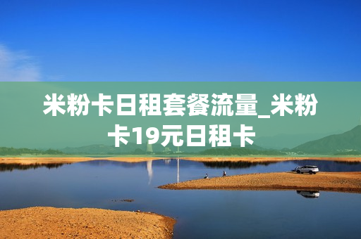 米粉卡日租套餐流量_米粉卡19元日租卡
