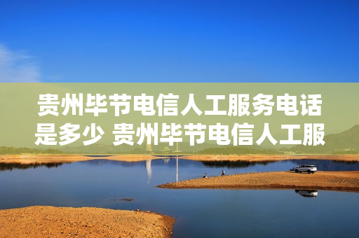 贵州毕节电信人工服务电话是多少 贵州毕节电信人工服务电话是多少号