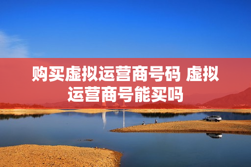 购买虚拟运营商号码 虚拟运营商号能买吗