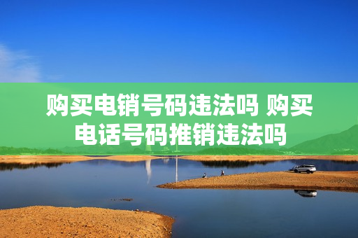 购买电销号码违法吗 购买电话号码推销违法吗