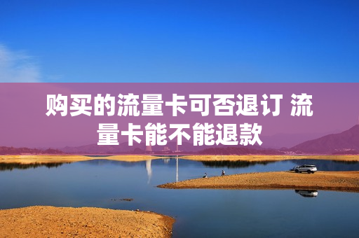 购买的流量卡可否退订 流量卡能不能退款