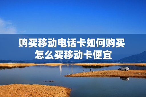 购买移动电话卡如何购买 怎么买移动卡便宜