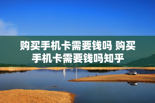购买手机卡需要钱吗 购买手机卡需要钱吗知乎