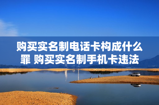 购买实名制电话卡构成什么罪 购买实名制手机卡违法吗