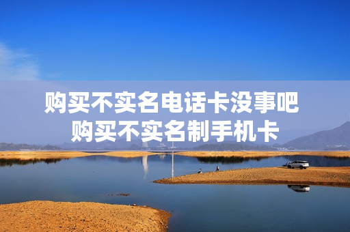 购买不实名电话卡没事吧 购买不实名制手机卡