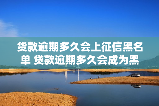 货款逾期多久会上征信黑名单 贷款逾期多久会成为黑名单