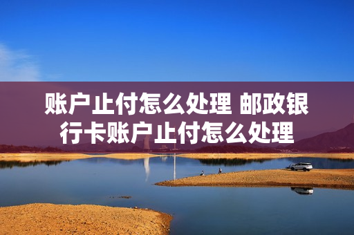 账户止付怎么处理 邮政银行卡账户止付怎么处理
