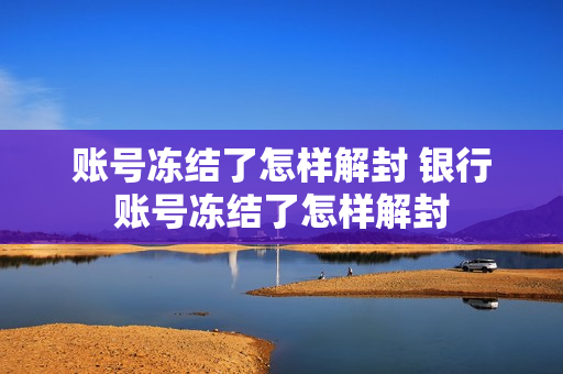 账号冻结了怎样解封 银行账号冻结了怎样解封