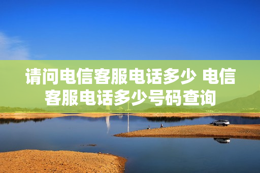 请问电信客服电话多少 电信客服电话多少号码查询