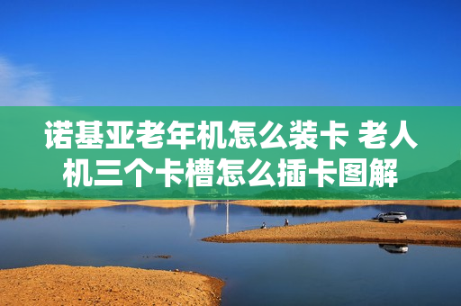 诺基亚老年机怎么装卡 老人机三个卡槽怎么插卡图解