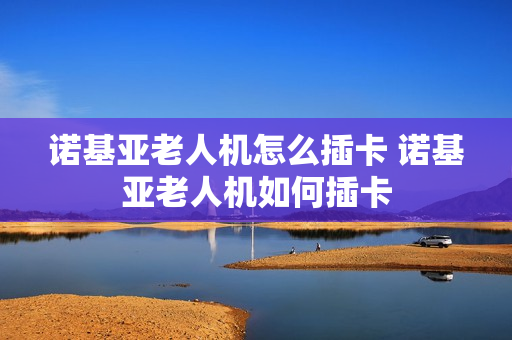 诺基亚老人机怎么插卡 诺基亚老人机如何插卡