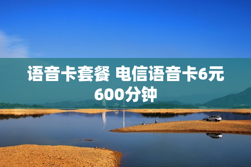 语音卡套餐 电信语音卡6元600分钟
