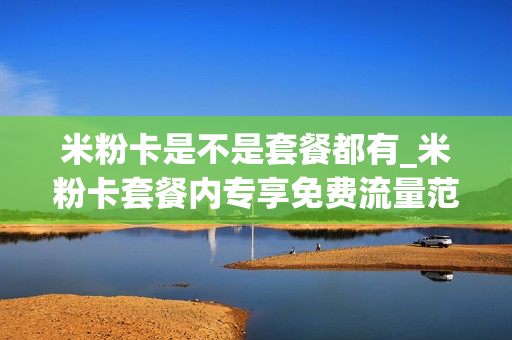 米粉卡是不是套餐都有_米粉卡套餐内专享免费流量范围