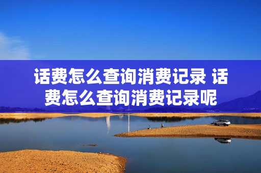 话费怎么查询消费记录 话费怎么查询消费记录呢
