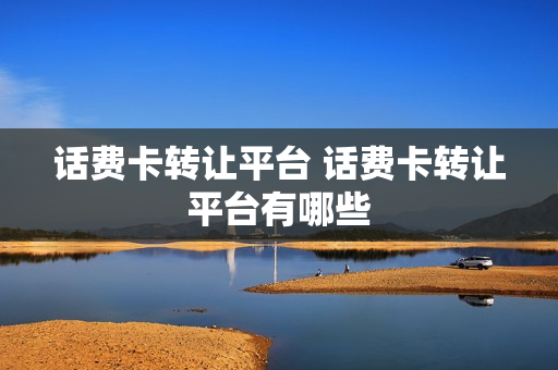 话费卡转让平台 话费卡转让平台有哪些
