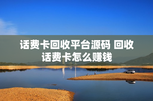 话费卡回收平台源码 回收话费卡怎么赚钱