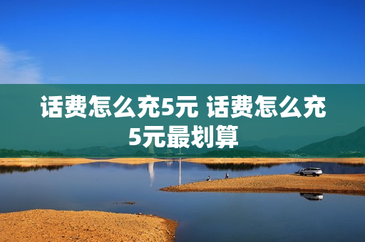 话费怎么充5元 话费怎么充5元最划算