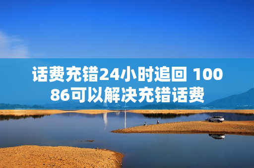 话费充错24小时追回 10086可以解决充错话费