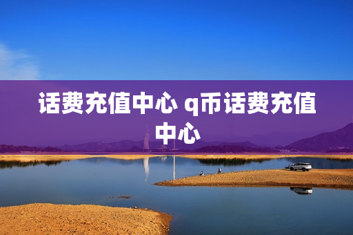 话费充值中心 q币话费充值中心