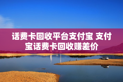 话费卡回收平台支付宝 支付宝话费卡回收赚差价