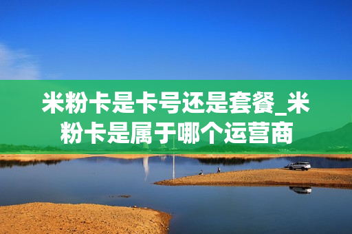 米粉卡是卡号还是套餐_米粉卡是属于哪个运营商