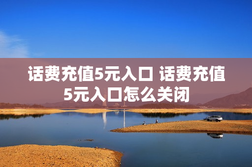话费充值5元入口 话费充值5元入口怎么关闭