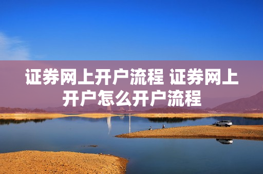 证券网上开户流程 证券网上开户怎么开户流程