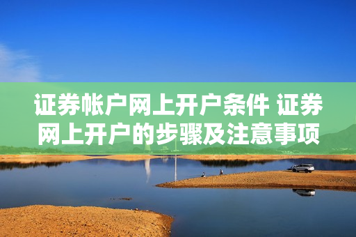证券帐户网上开户条件 证券网上开户的步骤及注意事项