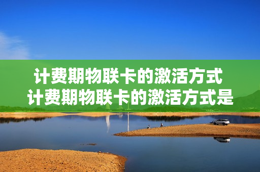 计费期物联卡的激活方式 计费期物联卡的激活方式是