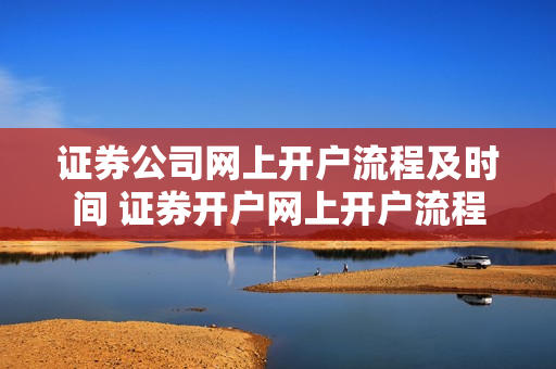 证券公司网上开户流程及时间 证券开户网上开户流程