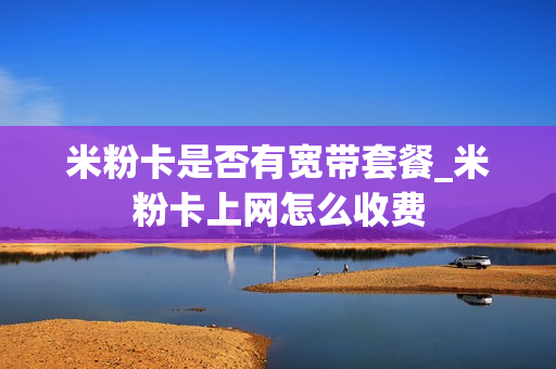 米粉卡是否有宽带套餐_米粉卡上网怎么收费