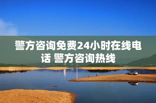 警方咨询免费24小时在线电话 警方咨询热线