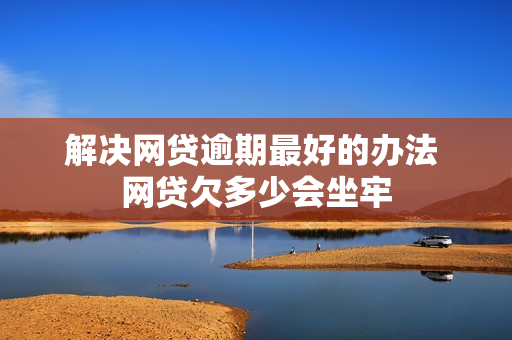 解决网贷逾期最好的办法 网贷欠多少会坐牢